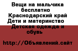 Вещи на мальчика бесплатно - Краснодарский край Дети и материнство » Детская одежда и обувь   